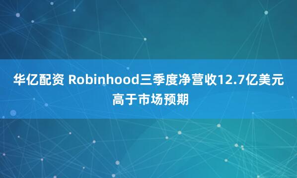 华亿配资 Robinhood三季度净营收12.7亿美元 高于市场预期