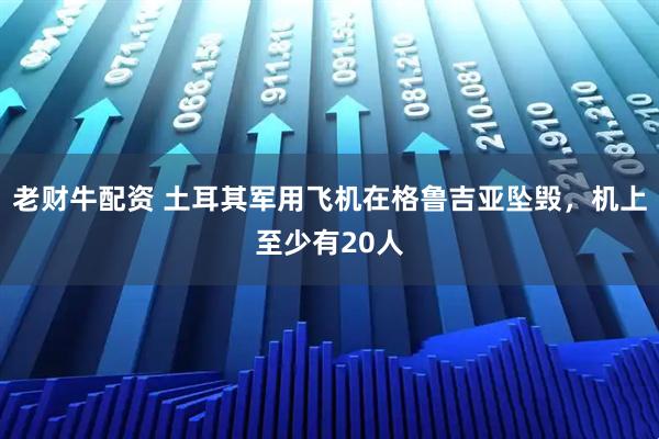 老财牛配资 土耳其军用飞机在格鲁吉亚坠毁，机上至少有20人