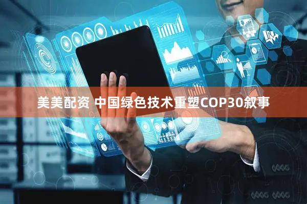 美美配资 中国绿色技术重塑COP30叙事