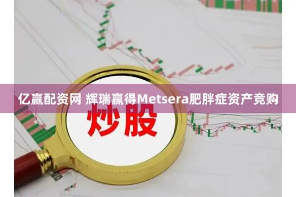 亿赢配资网 辉瑞赢得Metsera肥胖症资产竞购