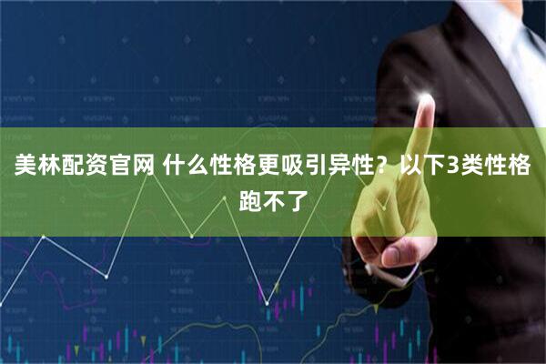 美林配资官网 什么性格更吸引异性？以下3类性格跑不了
