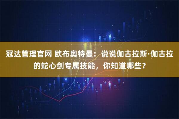 冠达管理官网 欧布奥特曼：说说伽古拉斯·伽古拉的蛇心剑专属技能，你知道哪些？