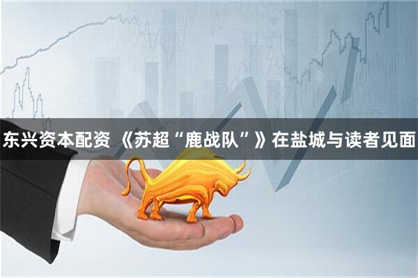 东兴资本配资 《苏超“鹿战队”》在盐城与读者见面