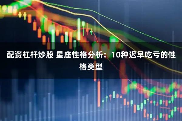 配资杠杆炒股 星座性格分析：10种迟早吃亏的性格类型