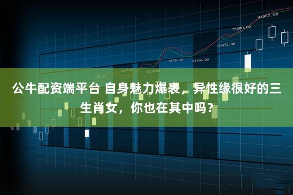 公牛配资端平台 自身魅力爆表，异性缘很好的三生肖女，你也在其中吗？
