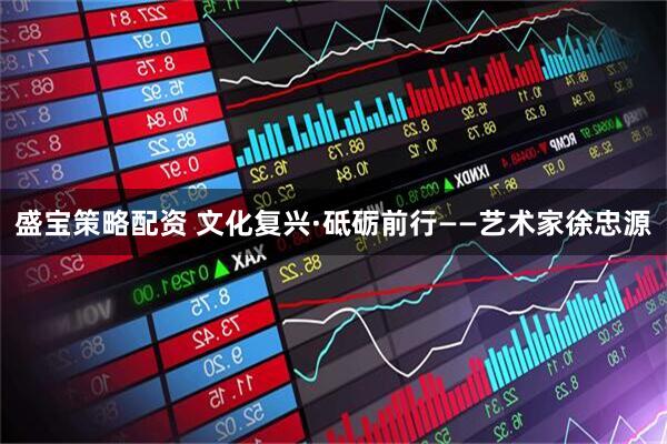 盛宝策略配资 文化复兴·砥砺前行——艺术家徐忠源