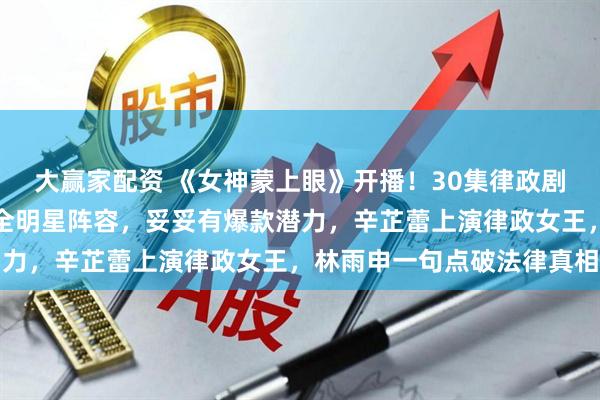 大赢家配资 《女神蒙上眼》开播!30集律政剧登陆湖南卫视黄金档,全明星阵容,妥妥有爆款潜力,辛芷蕾上演律政女王,林雨申一句点破法律真相