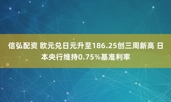 信弘配资 欧元兑日元升至186.25创三周新高 日本央行维持0.75%基准利率