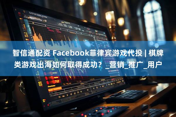 智信通配资 Facebook菲律宾游戏代投 | 棋牌类游戏出海如何取得成功？_营销_推广_用户