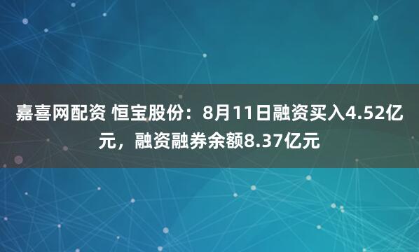 嘉喜网配资 恒宝股份：8月11日融资买入4.52亿元，融资融券余额8.37亿元