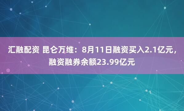 汇融配资 昆仑万维：8月11日融资买入2.1亿元，融资融券余额23.99亿元