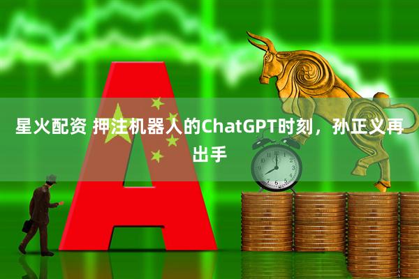星火配资 押注机器人的ChatGPT时刻，孙正义再出手