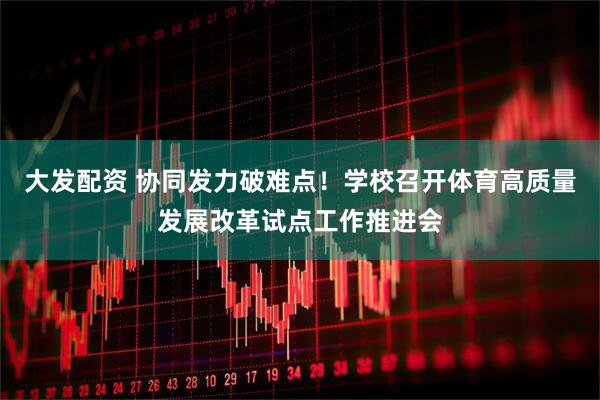 大发配资 协同发力破难点！学校召开体育高质量发展改革试点工作推进会