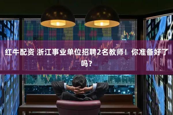 红牛配资 浙江事业单位招聘2名教师！你准备好了吗？