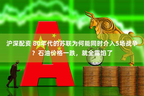 沪深配资 80年代的苏联为何能同时介入5场战争？石油价格一跌，就全露馅了