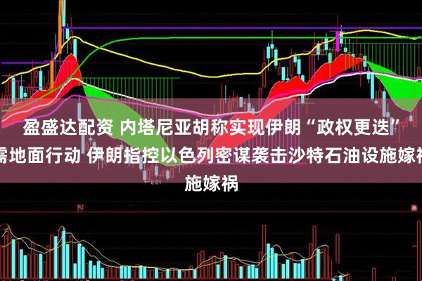 盈盛达配资 内塔尼亚胡称实现伊朗“政权更迭”需地面行动 伊朗指控以色列密谋袭击沙特石油设施嫁祸