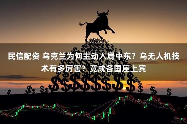 民信配资 乌克兰为何主动入局中东？乌无人机技术有多厉害？竟成各国座上宾