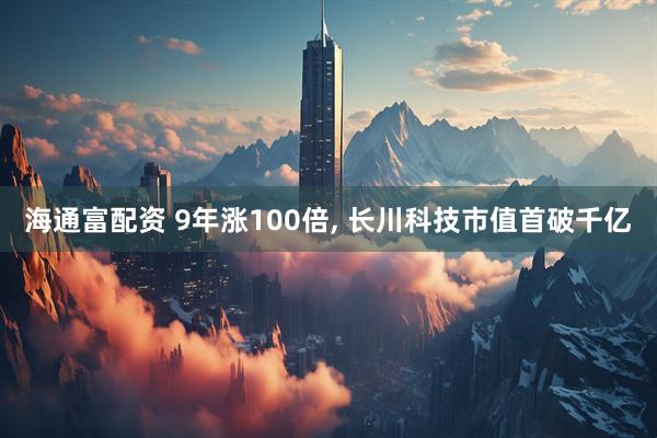 海通富配资 9年涨100倍, 长川科技市值首破千亿
